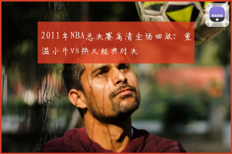 2011年NBA总决赛高清全场回放：重温小牛vs热火经典对决