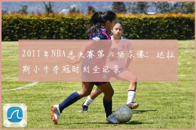 2011年NBA总决赛第六场录像：达拉斯小牛夺冠时刻全记录