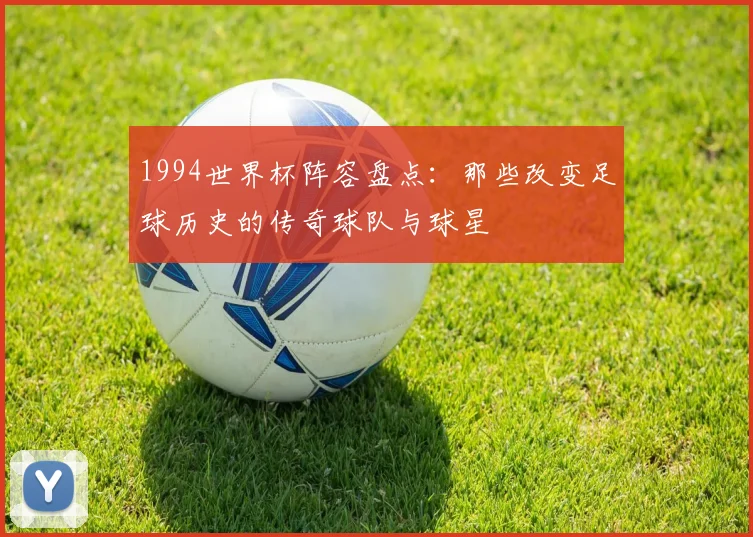 1994世界杯阵容盘点：那些改变足球历史的传奇球队与球星