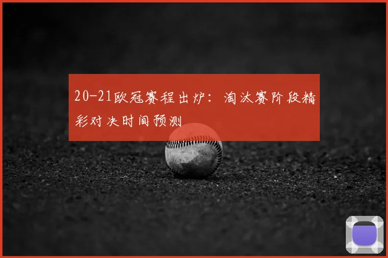 20-21欧冠赛程出炉：淘汰赛阶段精彩对决时间预测