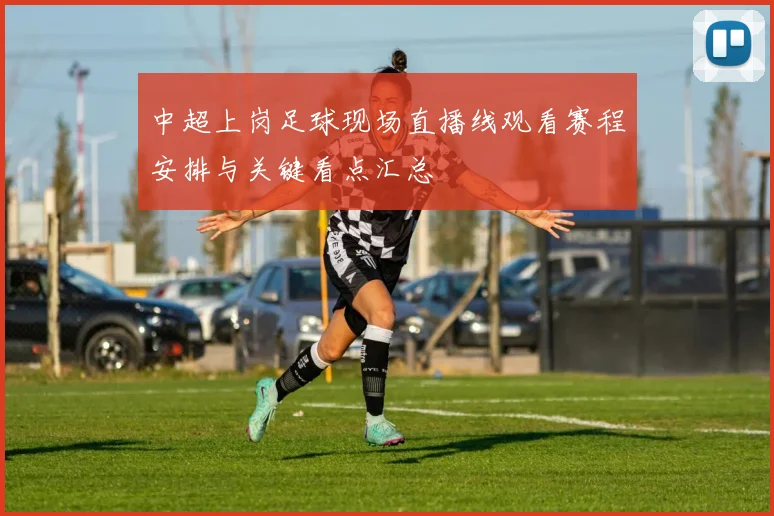 中超上岗足球现场直播线观看赛程安排与关键看点汇总