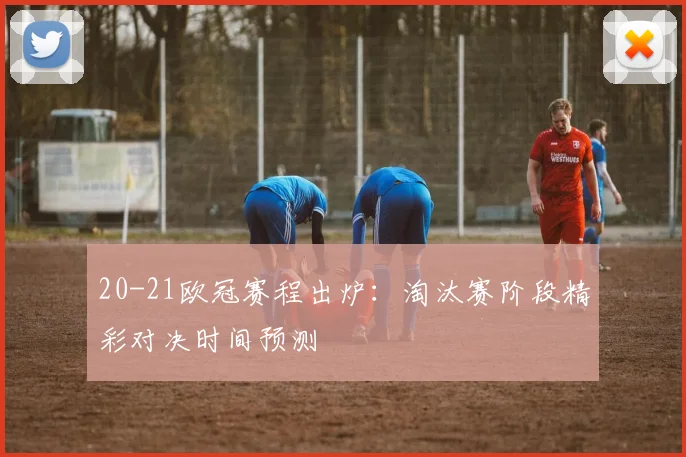 20-21欧冠赛程出炉：淘汰赛阶段精彩对决时间预测