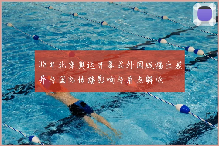 08年北京奥运开幕式外国版播出差异与国际传播影响与看点解读