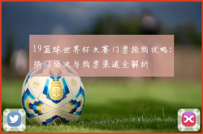 19篮球世界杯决赛门票抢购攻略：热门场次与购票渠道全解析