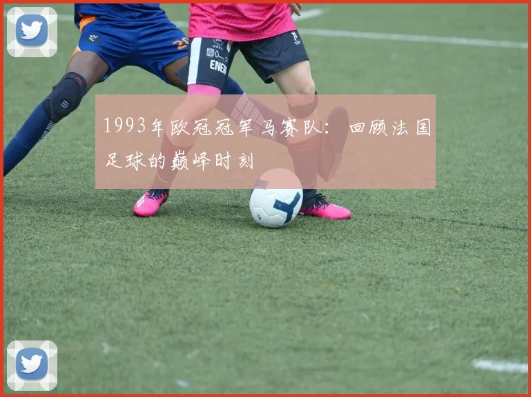 1993年欧冠冠军马赛队：回顾法国足球的巅峰时刻