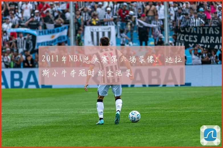 2011年NBA总决赛第六场录像：达拉斯小牛夺冠时刻全记录