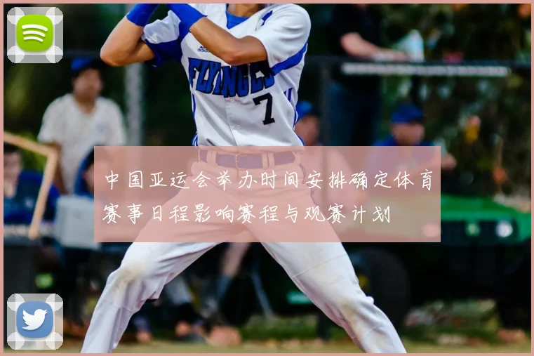 中国亚运会举办时间安排确定体育赛事日程影响赛程与观赛计划
