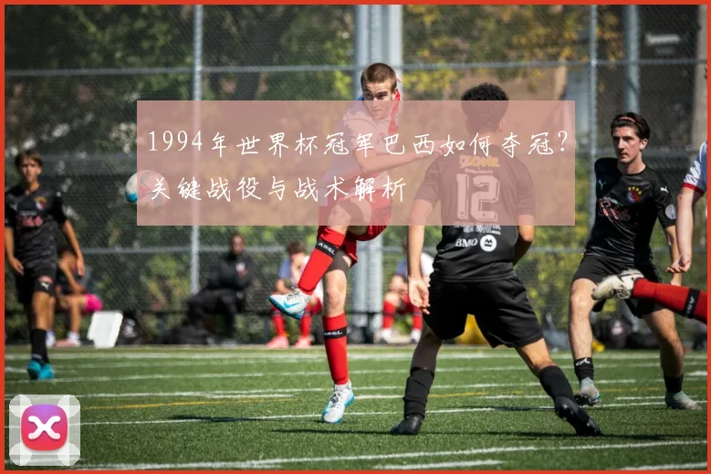 1994年世界杯冠军巴西如何夺冠？关键战役与战术解析