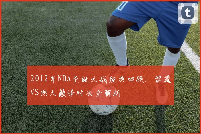 2012年NBA圣诞大战经典回顾：雷霆VS热火巅峰对决全解析