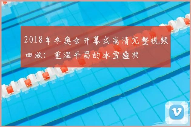 2018年冬奥会开幕式高清完整视频回放：重温平昌的冰雪盛典