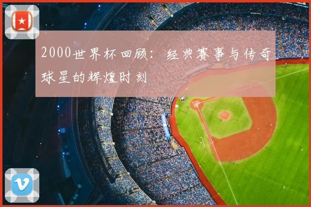 2000世界杯回顾：经典赛事与传奇球星的辉煌时刻