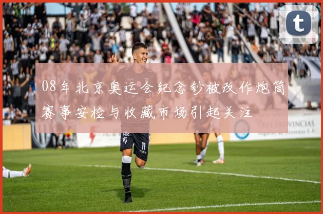 08年北京奥运会纪念钞被改作炮筒赛事安检与收藏市场引起关注