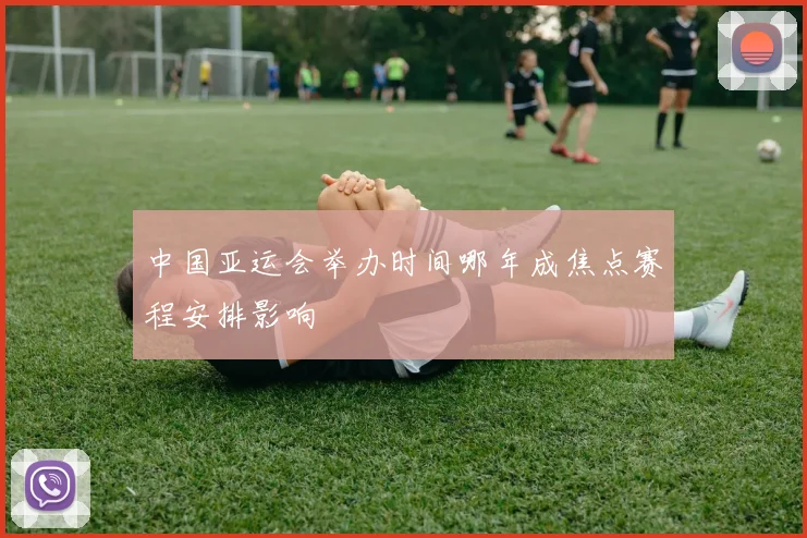 中国亚运会举办时间哪年成焦点赛程安排影响